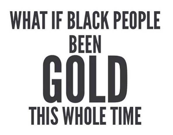What if black people had been gold this whole time