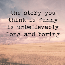the story you think is funny is unbelievably long and boring