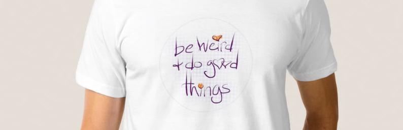 be weird and do good things