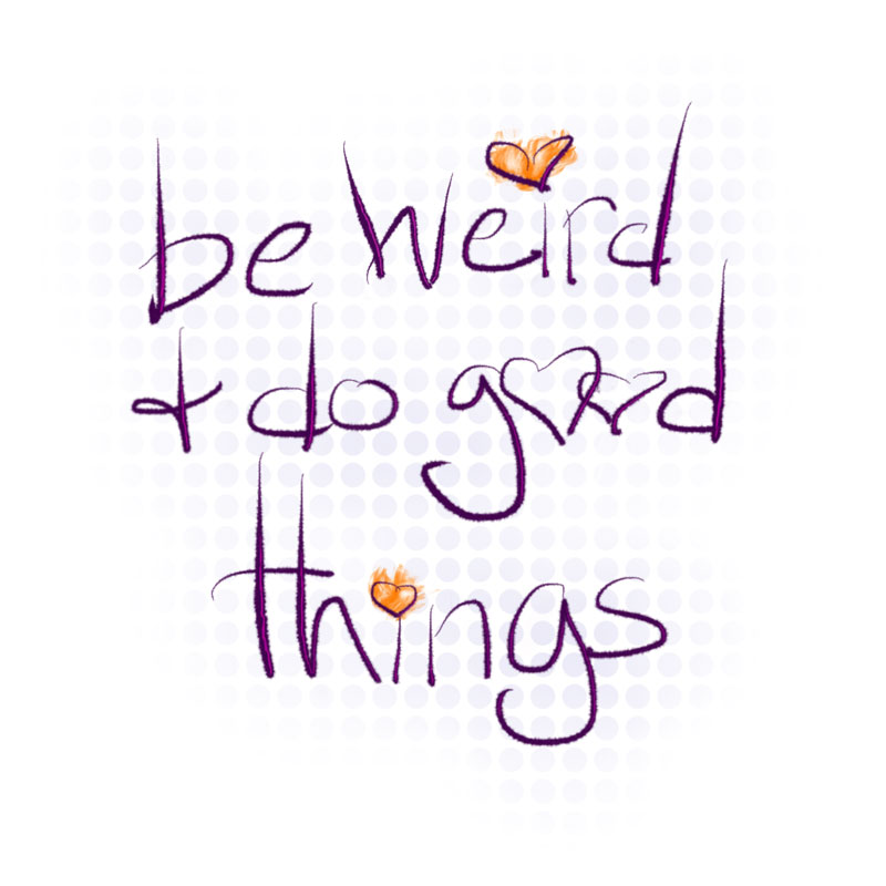 be weird and do good things