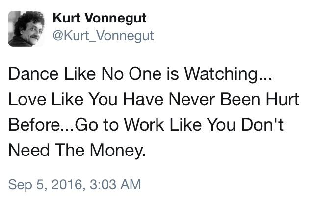 Go to work like you don't need the money - Kurt Vonnegut