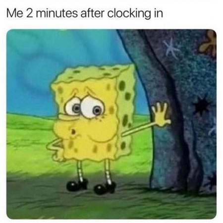 Me 2 minutes after clocking in
